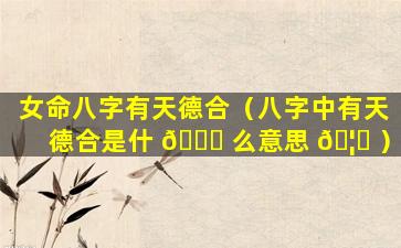 女命八字有天德合（八字中有天德合是什 🐟 么意思 🦆 ）